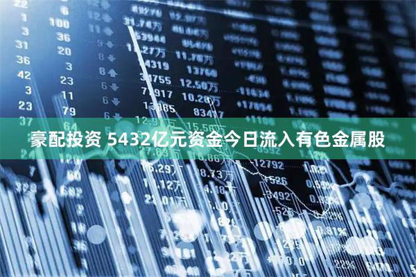 豪配投资 5432亿元资金今日流入有色金属股