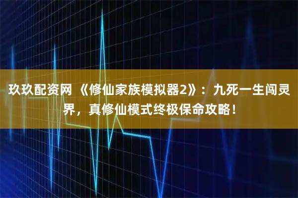 玖玖配资网 《修仙家族模拟器2》：九死一生闯灵界，真修仙模式终极保命攻略！