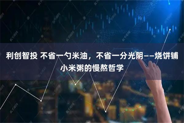 利创智投 不省一勺米油，不省一分光阴——烧饼铺小米粥的慢熬哲学