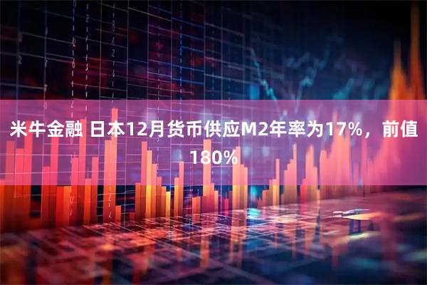 米牛金融 日本12月货币供应M2年率为17%，前值180%
