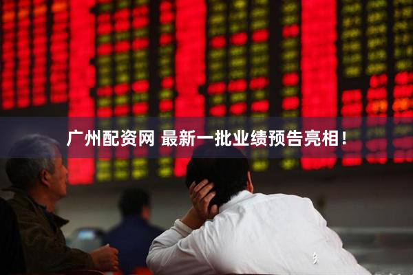 广州配资网 最新一批业绩预告亮相！