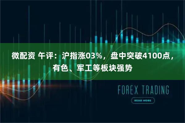 微配资 午评：沪指涨03%，盘中突破4100点，有色、军工等板块强势