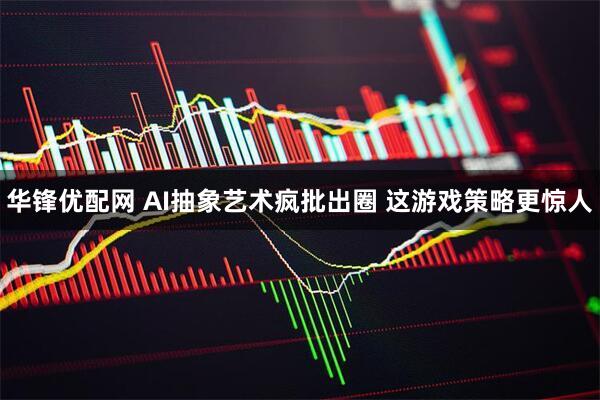 华锋优配网 AI抽象艺术疯批出圈 这游戏策略更惊人