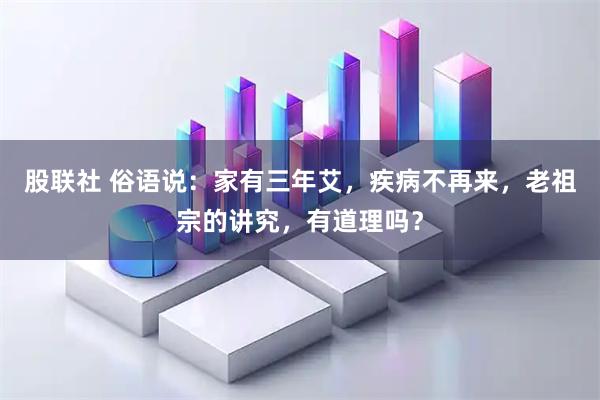股联社 俗语说：家有三年艾，疾病不再来，老祖宗的讲究，有道理吗？