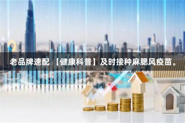 老品牌速配 【健康科普】及时接种麻腮风疫苗。