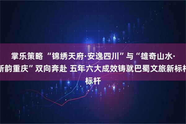 掌乐策略 “锦绣天府·安逸四川”与“雄奇山水·新韵重庆”双向奔赴 五年六大成效铸就巴蜀文旅新标杆