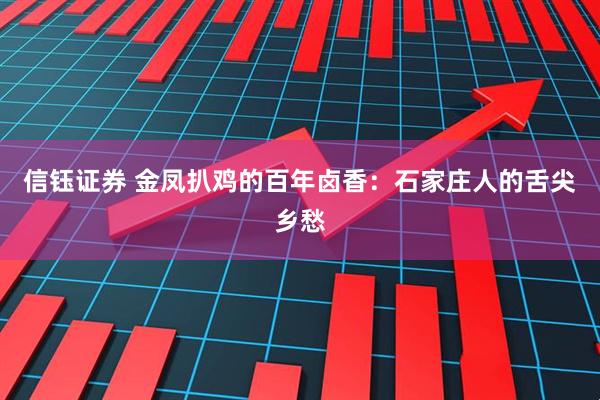信钰证券 金凤扒鸡的百年卤香：石家庄人的舌尖乡愁