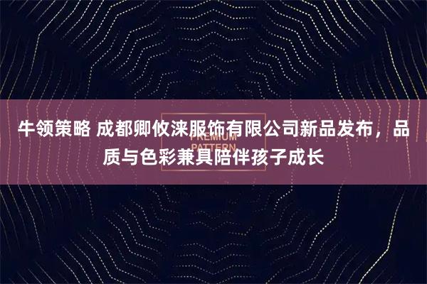 牛领策略 成都卿攸涞服饰有限公司新品发布，品质与色彩兼具陪伴孩子成长
