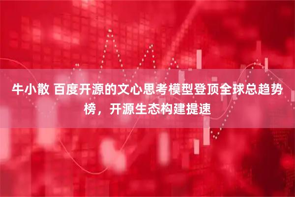 牛小散 百度开源的文心思考模型登顶全球总趋势榜，开源生态构建提速