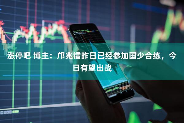涨停吧 博主：邝兆镭昨日已经参加国少合练，今日有望出战
