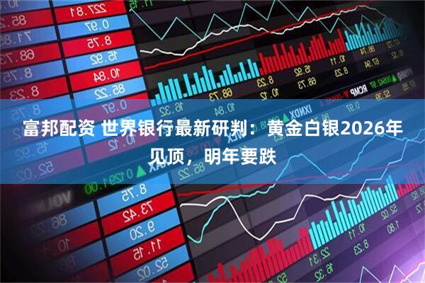 富邦配资 世界银行最新研判：黄金白银2026年见顶，明年要跌